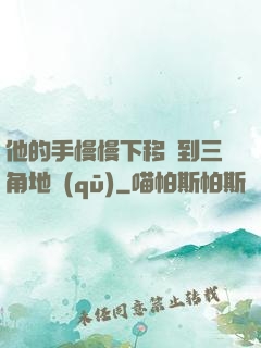 他的手慢慢下移來到三角地區(qū)