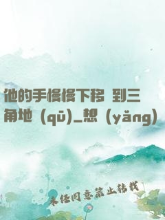 他的手慢慢下移來到三角地區(qū)