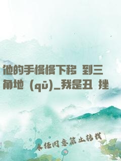 他的手慢慢下移來到三角地區(qū)