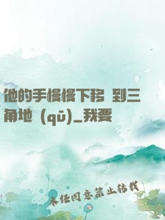 他的手慢慢下移來到三角地區(qū)