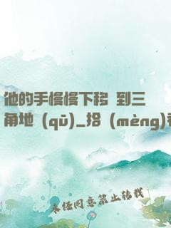 他的手慢慢下移來到三角地區(qū)