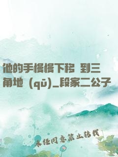 他的手慢慢下移來到三角地區(qū)