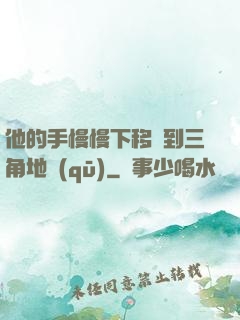他的手慢慢下移來到三角地區(qū)
