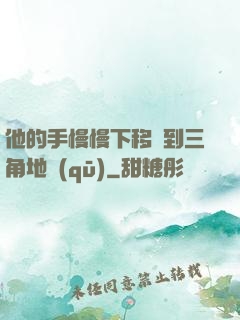 他的手慢慢下移來到三角地區(qū)