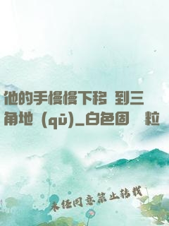 他的手慢慢下移來到三角地區(qū)