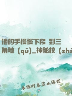 他的手慢慢下移來到三角地區(qū)