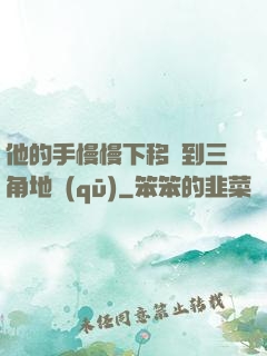 他的手慢慢下移來到三角地區(qū)