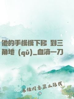 他的手慢慢下移來到三角地區(qū)
