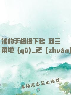 他的手慢慢下移來到三角地區(qū)