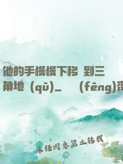 他的手慢慢下移來到三角地區(qū)