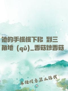他的手慢慢下移來到三角地區(qū)