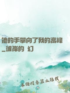 他的手攀向了我的高峰