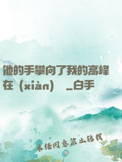 他的手攀向了我的高峰在線(xiàn)閱讀