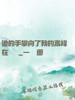 他的手攀向了我的高峰在線閱讀