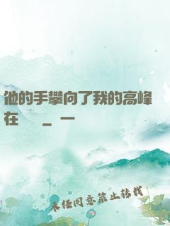 他的手攀向了我的高峰在線閱讀