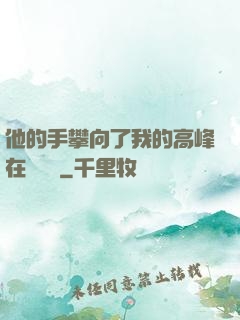 他的手攀向了我的高峰在線閱讀