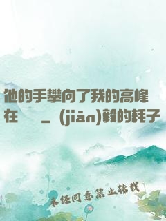 他的手攀向了我的高峰在線閱讀