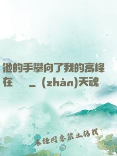 他的手攀向了我的高峰在線閱讀