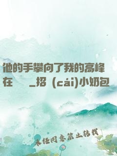他的手攀向了我的高峰在線閱讀