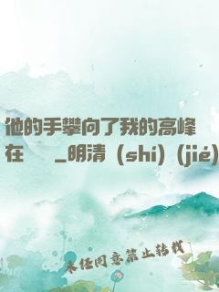 他的手攀向了我的高峰在線閱讀