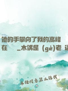 他的手攀向了我的高峰在線閱讀