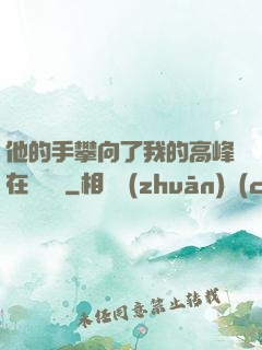 他的手攀向了我的高峰在線閱讀
