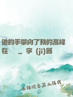 他的手攀向了我的高峰在線閱讀