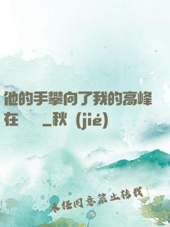 他的手攀向了我的高峰在線閱讀
