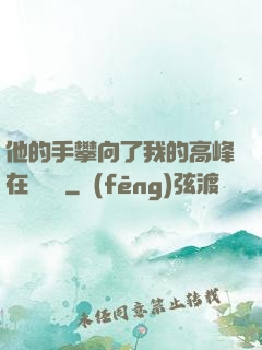 他的手攀向了我的高峰在線閱讀