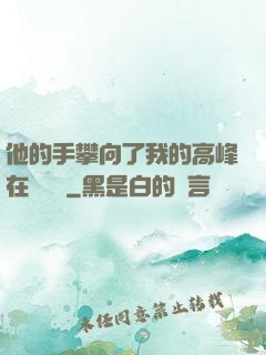 他的手攀向了我的高峰在線閱讀