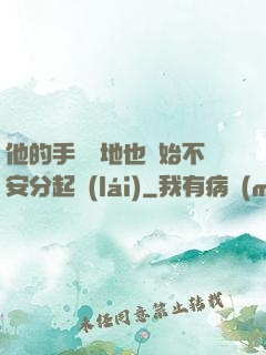 他的手漸漸地也開始不安分起來(lái)