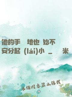 他的手漸漸地也開始不安分起來(lái)小說