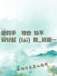 他的手漸漸地也開始不安分起來(lái)總裁