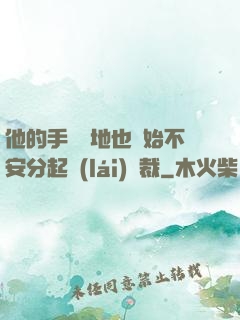他的手漸漸地也開始不安分起來(lái)總裁