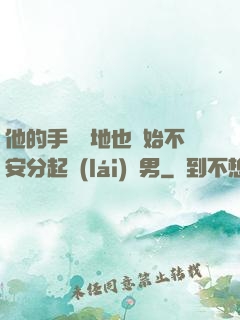 他的手漸漸地也開始不安分起來(lái)雙男