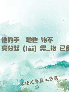 他的手漸漸地也開始不安分起來(lái)雙男