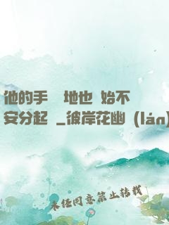 他的手漸漸地也開始不安分起來
