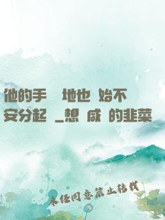 他的手漸漸地也開始不安分起來