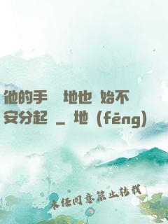 他的手漸漸地也開始不安分起來