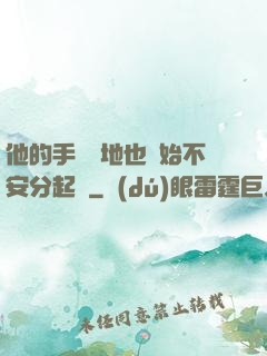 他的手漸漸地也開始不安分起來