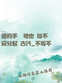 他的手漸漸地也開始不安分起來古代