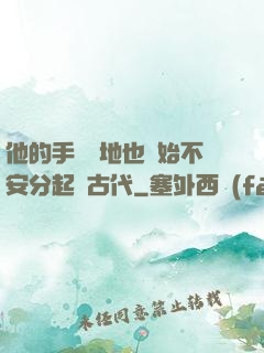 他的手漸漸地也開始不安分起來古代