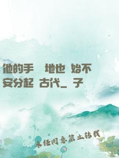 他的手漸漸地也開始不安分起來古代