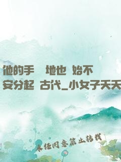 他的手漸漸地也開始不安分起來古代