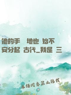 他的手漸漸地也開始不安分起來古代