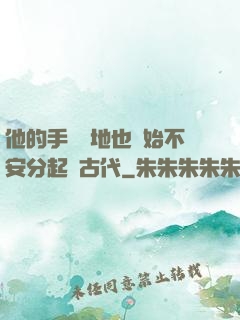 他的手漸漸地也開始不安分起來古代