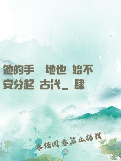 他的手漸漸地也開始不安分起來古代