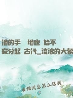 他的手漸漸地也開始不安分起來古代