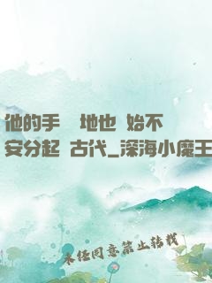 他的手漸漸地也開始不安分起來古代
