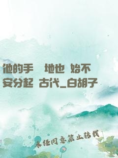 他的手漸漸地也開始不安分起來古代